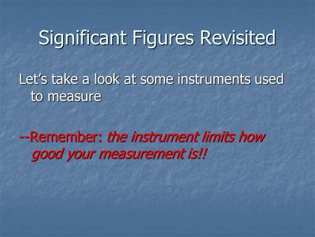 Significant Figures Revisited Let’s take a look at some instruments used to measure --Remember: the instrument limits how good your measurement is!!