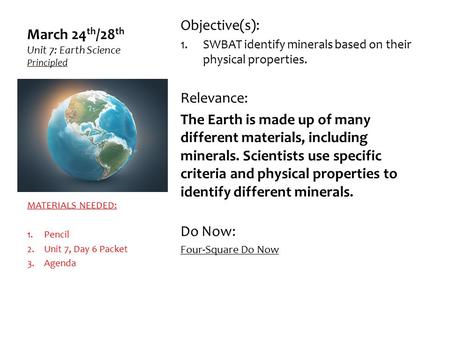 March 24 th /28 th Unit 7: Earth Science Principled Objective(s): 1.SWBAT identify minerals based on their physical properties. Relevance: The Earth is.