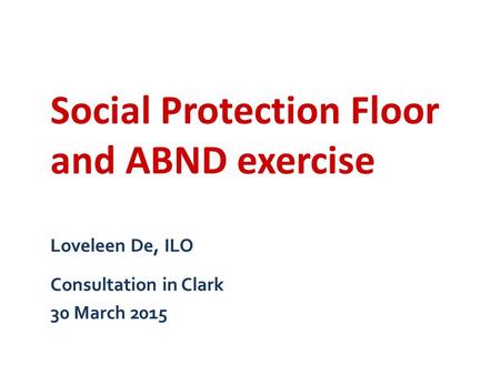 Loveleen De, ILO Consultation in Clark 30 March 2015 Social Protection Floor and ABND exercise.