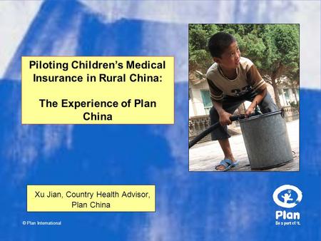 © Plan International Xu Jian, Country Health Advisor, Plan China Piloting Children’s Medical Insurance in Rural China: The Experience of Plan China.