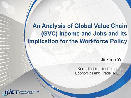 Jinkeun Yu Korea Institute for Industrial Economics and Trade (KIET) An Analysis of Global Value Chain (GVC) Income and Jobs and Its Implication for the.