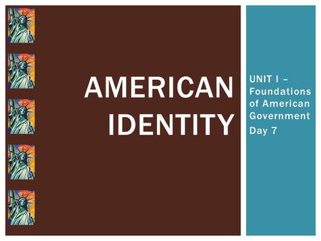 UNIT I – Foundations of American Government Day 7 AMERICAN IDENTITY.