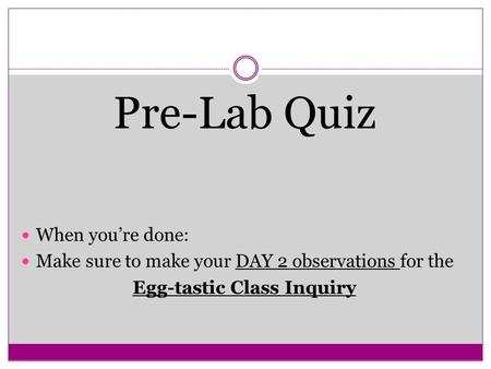 Pre-Lab Quiz When you’re done: Make sure to make your DAY 2 observations for the Egg-tastic Class Inquiry.