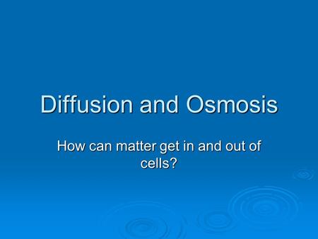 Diffusion and Osmosis How can matter get in and out of cells?