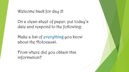 Welcome back for day 2! On a clean sheet of paper, put today’s date and respond to the following: Make a list of everything you know about the Holocaust.