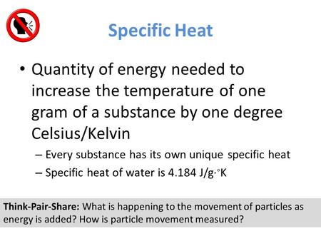 Specific Heat Quantity of energy needed to increase the temperature of one gram of a substance by one degree Celsius/Kelvin Every substance has its own.