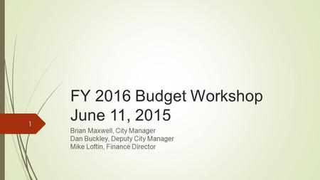 FY 2016 Budget Workshop June 11, 2015 Brian Maxwell, City Manager Dan Buckley, Deputy City Manager Mike Loftin, Finance Director 1.