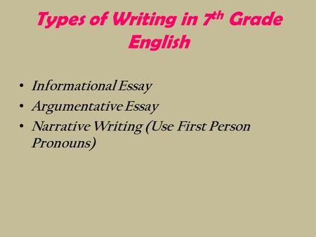 Types of Writing in 7 th Grade English Informational Essay Argumentative Essay Narrative Writing (Use First Person Pronouns)