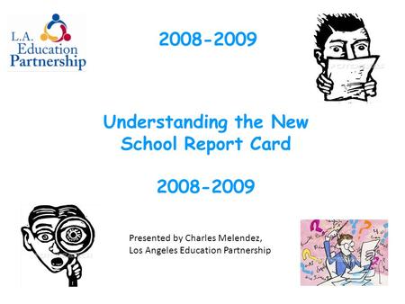 2008-2009 Understanding the New School Report Card 2008-2009 Presented by Charles Melendez, Los Angeles Education Partnership.