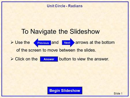 Unit Circle - Radians Slide 1 Begin Slideshow Answer Next Previous To Navigate the Slideshow  Use the and arrows at the bottom of the screen to move between.