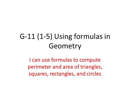 G-11 (1-5) Using formulas in Geometry I can use formulas to compute perimeter and area of triangles, squares, rectangles, and circles.
