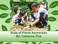 State of Planet Awareness By: Catherine Fink. What is Planet Awareness? “The purpose of global education (Planet awareness) is to promote long term human.
