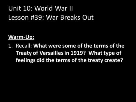 Unit 10: World War II Lesson #39: War Breaks Out Warm-Up: 1.Recall: What were some of the terms of the Treaty of Versailles in 1919? What type of feelings.