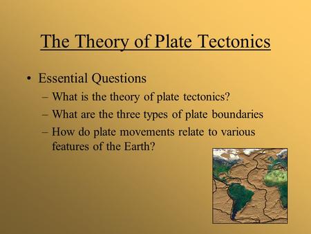 The Theory of Plate Tectonics Essential Questions –What is the theory of plate tectonics? –What are the three types of plate boundaries –How do plate movements.