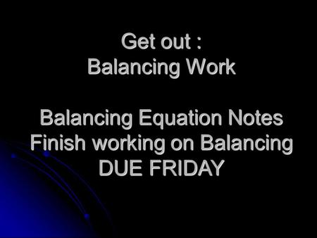 Get out : Balancing Work Balancing Equation Notes Finish working on Balancing DUE FRIDAY.