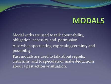 MODALS Modal verbs are used to talk about ability, obligation, necessity, and permission. Also when speculating, expressing certainty and possibility.