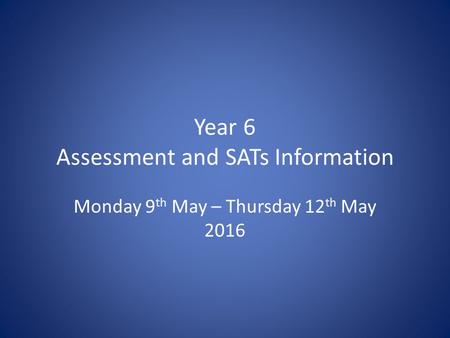 Year 6 Assessment and SATs Information Monday 9 th May – Thursday 12 th May 2016.