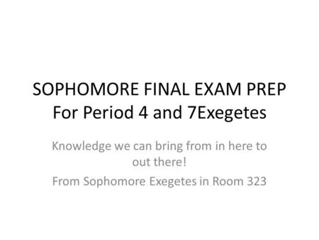 SOPHOMORE FINAL EXAM PREP For Period 4 and 7Exegetes Knowledge we can bring from in here to out there! From Sophomore Exegetes in Room 323.