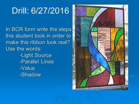 Drill: 6/27/2016 In BCR form write the steps this student took in order to make this ribbon look real? Use the words: -Light Source -Parallel Lines -Value.