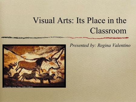 Visual Arts: Its Place in the Classroom Presented by: Regina Valentino.