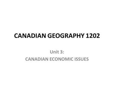 CANADIAN GEOGRAPHY 1202 Unit 3: CANADIAN ECONOMIC ISSUES.