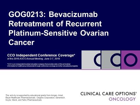 CCO Independent Conference Coverage* of the 2016 ASCO Annual Meeting, June 3-7, 2016 GOG0213: Bevacizumab Retreatment of Recurrent Platinum-Sensitive Ovarian.