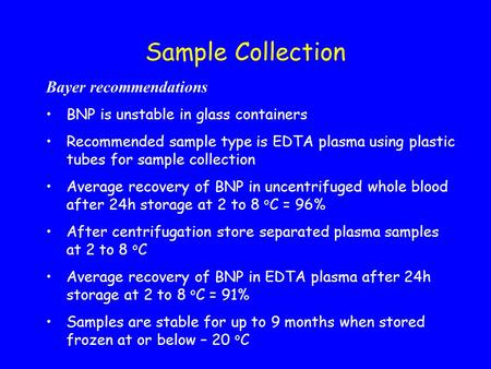 Sample Collection Bayer recommendations BNP is unstable in glass containers Recommended sample type is EDTA plasma using plastic tubes for sample collection.
