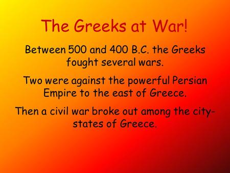 The Greeks at War! Between 500 and 400 B.C. the Greeks fought several wars. Two were against the powerful Persian Empire to the east of Greece. Then a.