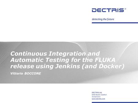 DECTRIS Ltd. 5405 Baden-Daettwil Switzerland www.dectris.com Continuous Integration and Automatic Testing for the FLUKA release using Jenkins (and Docker)