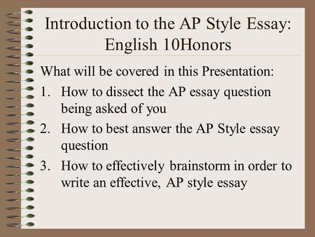 Introduction to the AP Style Essay: English 10Honors What will be covered in this Presentation: 1.How to dissect the AP essay question being asked of.