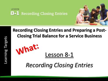 © 2014 Cengage Learning. All Rights Reserved. Learning Targets © 2014 Cengage Learning. All Rights Reserved. Lesson 8-1 Recording Closing Entries What: