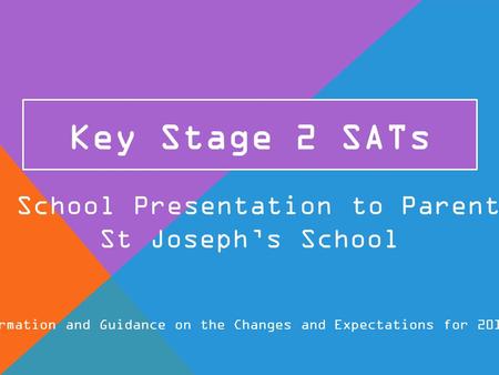 Key Stage 2 SATs Information and Guidance on the Changes and Expectations for 2015/16 A School Presentation to Parents St Joseph’s School.