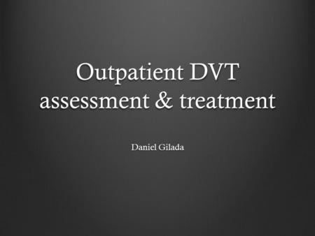 Outpatient DVT assessment & treatment Daniel Gilada.