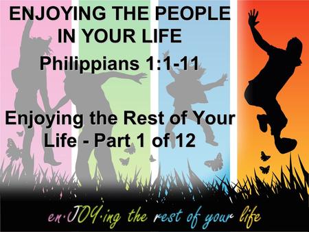 ENJOYING THE PEOPLE IN YOUR LIFE Philippians 1:1-11 Enjoying the Rest of Your Life - Part 1 of 12.