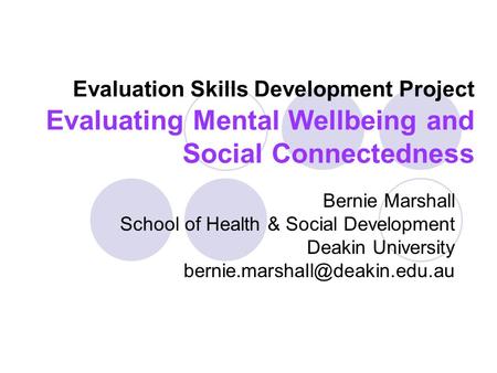 Evaluation Skills Development Project Evaluating Mental Wellbeing and Social Connectedness Bernie Marshall School of Health & Social Development Deakin.