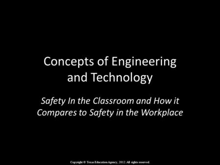 Concepts of Engineering and Technology Safety In the Classroom and How it Compares to Safety in the Workplace Copyright © Texas Education Agency, 2012.