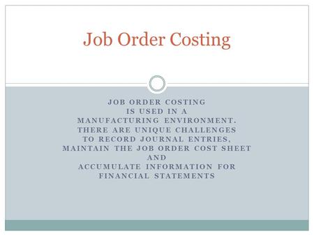 JOB ORDER COSTING IS USED IN A MANUFACTURING ENVIRONMENT. THERE ARE UNIQUE CHALLENGES TO RECORD JOURNAL ENTRIES, MAINTAIN THE JOB ORDER COST SHEET AND.