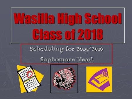 Wasilla High School Class of 2018 Scheduling for 2015/2016 Sophomore Year!