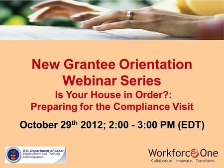 New Grantee Orientation Webinar Series Is Your House in Order?: Preparing for the Compliance Visit October 29 th 2012; 2:00 - 3:00 PM (EDT)