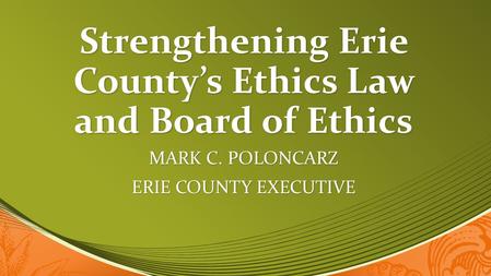 Strengthening Erie County’s Ethics Law and Board of Ethics MARK C. POLONCARZ ERIE COUNTY EXECUTIVE.