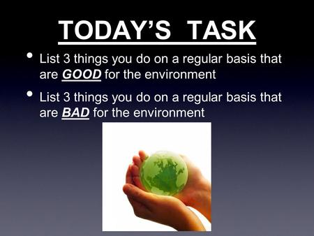 TODAY’S TASK List 3 things you do on a regular basis that are GOOD for the environment List 3 things you do on a regular basis that are BAD for the environment.