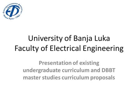 University of Banja Luka Faculty of Electrical Engineering Presentation of existing undergraduate curriculum and DBBT master studies curriculum proposals.