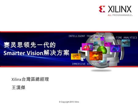 © Copyright 2013 Xilinx. 赛灵思领先一代的 Smarter Vision 解决方案 Xilinx 台灣區總經理 王漢傑.