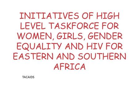 INITIATIVES OF HIGH LEVEL TASKFORCE FOR WOMEN, GIRLS, GENDER EQUALITY AND HIV FOR EASTERN AND SOUTHERN AFRICA TACAIDS.