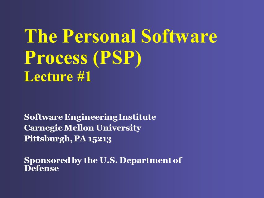 The Personal Software Process (PSP) Lecture #1 Software Engineering  Institute Carnegie Mellon University Pittsburgh, PA Sponsored by the U.S.  Department. - ppt download