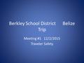 Berkley School District Belize Trip Meeting #1 12/2/2015 Traveler Safety.