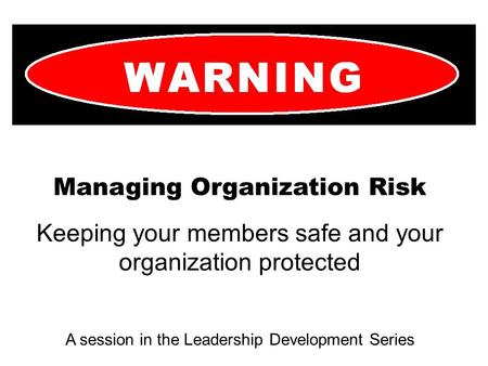Managing Organization Risk Keeping your members safe and your organization protected A session in the Leadership Development Series.