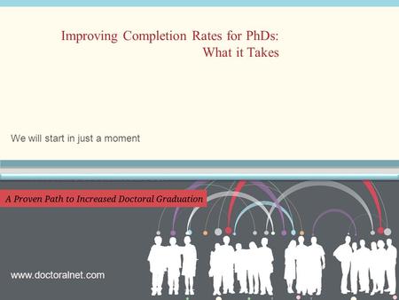 We will start in just a moment Improving Completion Rates for PhDs: What it Takes www.doctoralnet.com.