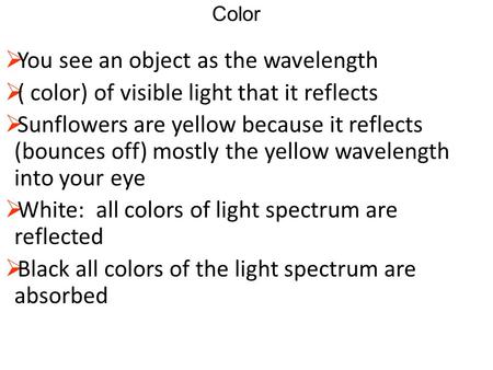 Color  You see an object as the wavelength  ( color) of visible light that it reflects  Sunflowers are yellow because it reflects (bounces off) mostly.