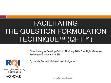 FACILITATING THE QUESTION FORMULATION TECHNIQUE™ (QFT™) www.rightquestion.org © 2001- 2012 www.rightquestion.org Questioning to Develop Critical Thinking.